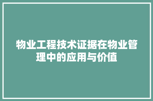 物业工程技术证据在物业管理中的应用与价值