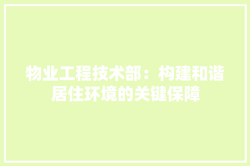 物业工程技术部：构建和谐居住环境的关键保障 室内设计