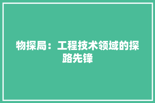 物探局：工程技术领域的探路先锋