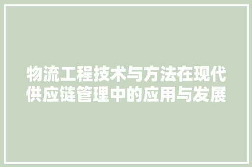 物流工程技术与方法在现代供应链管理中的应用与发展