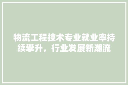 物流工程技术专业就业率持续攀升，行业发展新潮流 室内设计