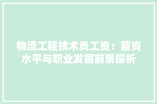 物流工程技术员工资：薪资水平与职业发展前景探析 室内设计