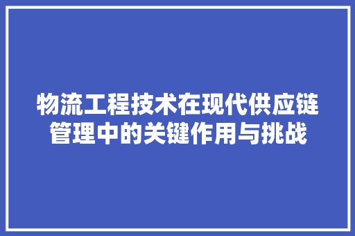物流工程技术在现代供应链管理中的关键作用与挑战