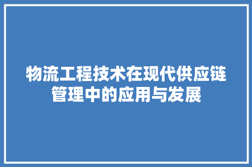 物流工程技术在现代供应链管理中的应用与发展