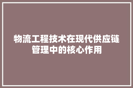 物流工程技术在现代供应链管理中的核心作用 室内设计