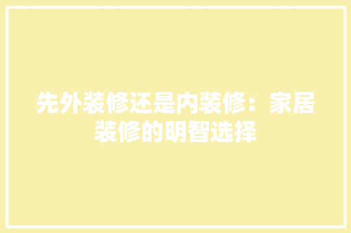 先外装修还是内装修:家居装修的明智选择 家居装修 先外装修还是内装修:家居装修的明智选择 家居装修