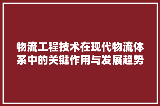 物流工程技术在现代物流体系中的关键作用与发展趋势 室内设计