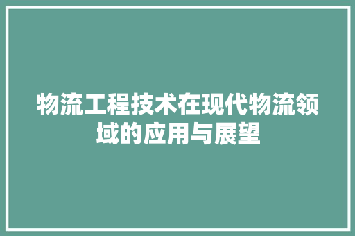 物流工程技术在现代物流领域的应用与展望