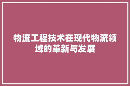 物流工程技术在现代物流领域的革新与发展