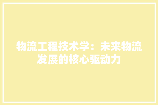 物流工程技术学：未来物流发展的核心驱动力
