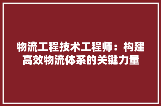 物流工程技术工程师：构建高效物流体系的关键力量 室内设计