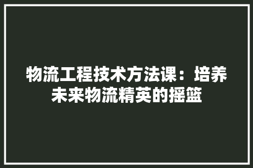 物流工程技术方法课：培养未来物流精英的摇篮 室内设计