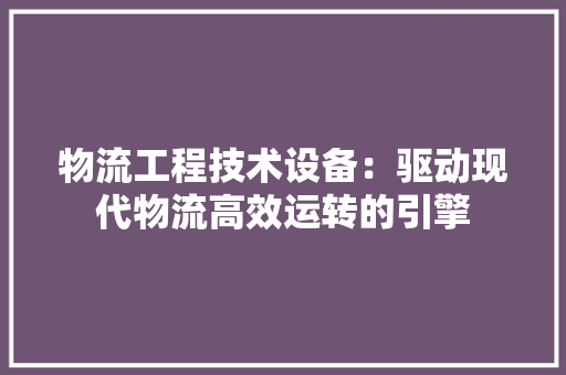 物流工程技术设备：驱动现代物流高效运转的引擎 室内设计