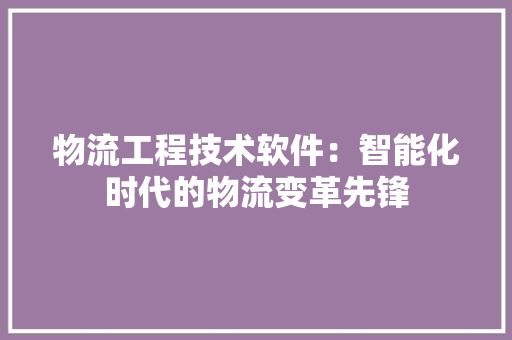 物流工程技术软件：智能化时代的物流变革先锋 室内设计