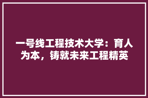 一号线工程技术大学：育人为本，铸就未来工程精英
