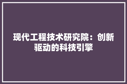现代工程技术研究院：创新驱动的科技引擎