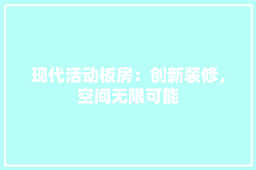 现代活动板房：创新装修，空间无限可能 室内设计