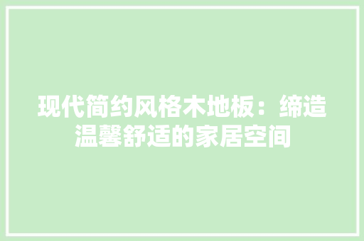 现代简约风格木地板：缔造温馨舒适的家居空间