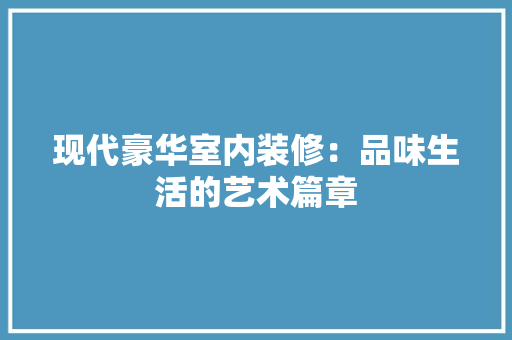 现代豪华室内装修：品味生活的艺术篇章 室内设计
