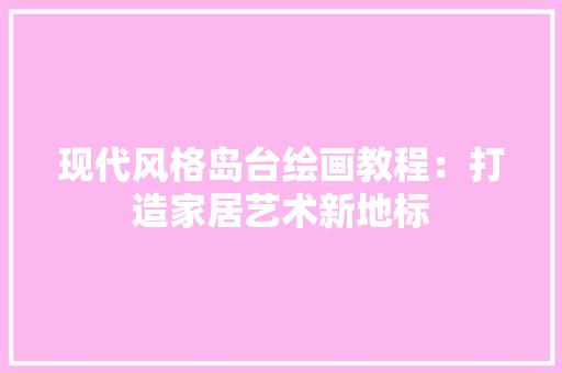 现代风格岛台绘画教程：打造家居艺术新地标