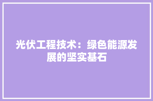 光伏工程技术：绿色能源发展的坚实基石