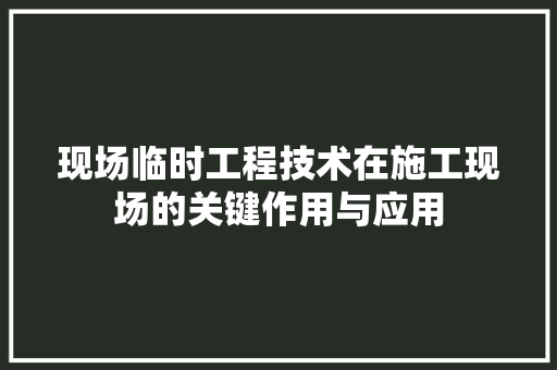 现场临时工程技术在施工现场的关键作用与应用