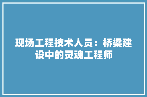 现场工程技术人员：桥梁建设中的灵魂工程师