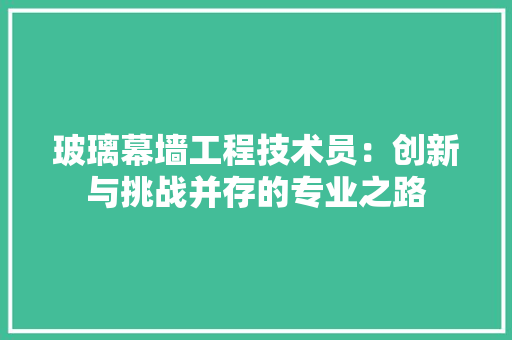 玻璃幕墙工程技术员：创新与挑战并存的专业之路