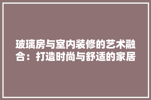 玻璃房与室内装修的艺术融合：打造时尚与舒适的家居空间 室内设计