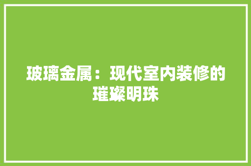 玻璃金属：现代室内装修的璀璨明珠 室内设计