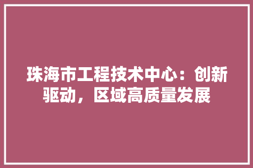 珠海市工程技术中心：创新驱动，区域高质量发展
