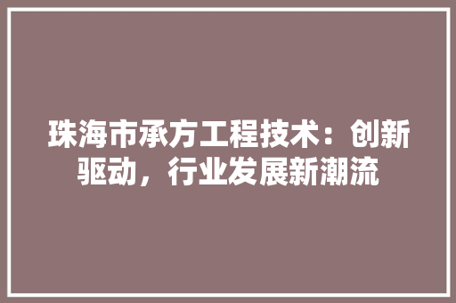 珠海市承方工程技术：创新驱动，行业发展新潮流