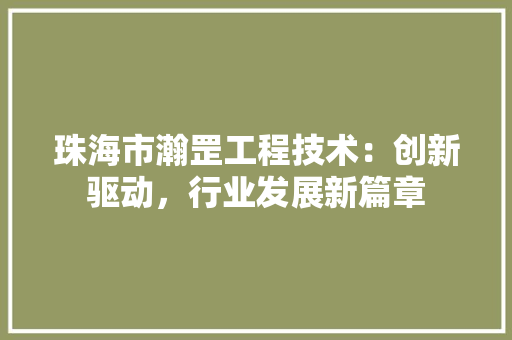 珠海市瀚罡工程技术：创新驱动，行业发展新篇章 室内设计