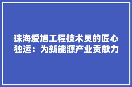 珠海爱旭工程技术员的匠心独运：为新能源产业贡献力量 室内设计