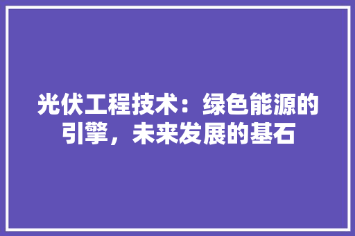光伏工程技术：绿色能源的引擎，未来发展的基石