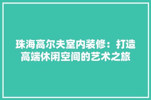 珠海高尔夫室内装修：打造高端休闲空间的艺术之旅