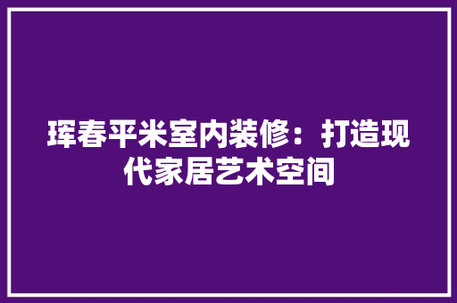 珲春平米室内装修：打造现代家居艺术空间 室内设计