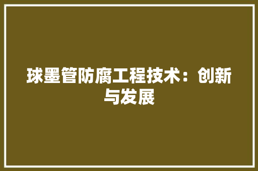 球墨管防腐工程技术：创新与发展