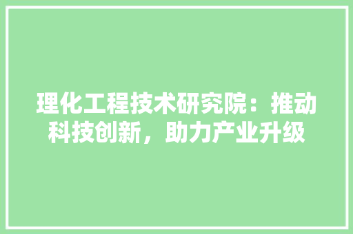 理化工程技术研究院：推动科技创新，助力产业升级 室内设计