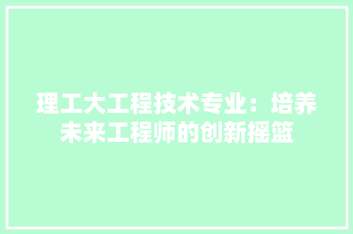 理工大工程技术专业：培养未来工程师的创新摇篮