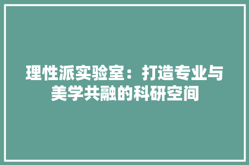 理性派实验室：打造专业与美学共融的科研空间 室内设计