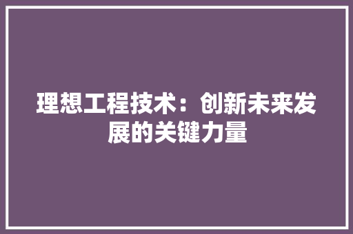 理想工程技术：创新未来发展的关键力量 室内设计