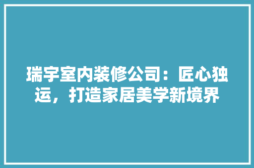 瑞宇室内装修公司：匠心独运，打造家居美学新境界 室内设计