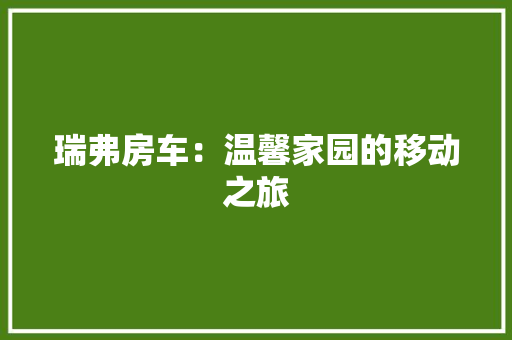 瑞弗房车：温馨家园的移动之旅 室内设计