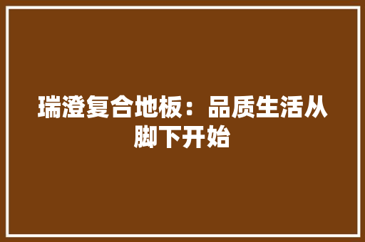 瑞澄复合地板：品质生活从脚下开始 室内设计