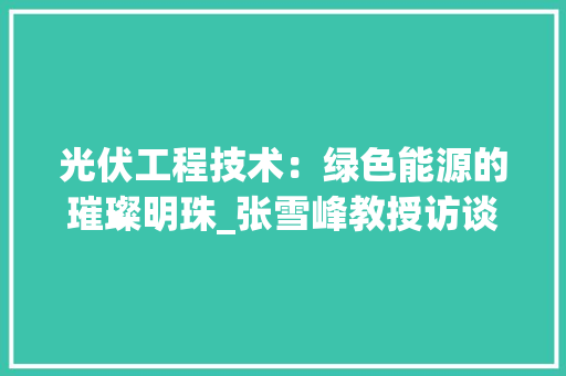 光伏工程技术：绿色能源的璀璨明珠_张雪峰教授访谈录 家居装修