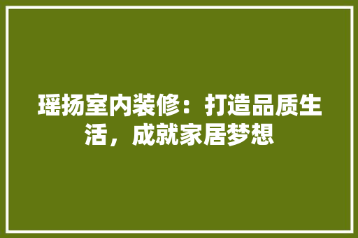 瑶扬室内装修：打造品质生活，成就家居梦想 室内设计