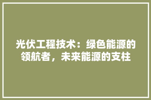 光伏工程技术：绿色能源的领航者，未来能源的支柱 家居装修