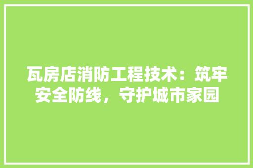 瓦房店消防工程技术：筑牢安全防线，守护城市家园