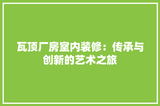 瓦顶厂房室内装修：传承与创新的艺术之旅 室内设计